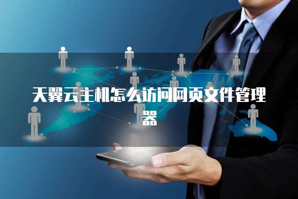 天翼云主机怎么访问网页文件管理器