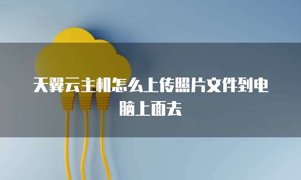 天翼云主机怎么上传照片文件到电脑上面去