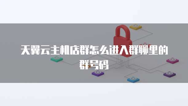天翼云主机店群怎么进入群聊里的群号码