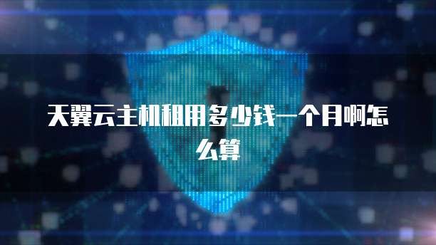 天翼云主机租用多少钱一个月啊怎么算