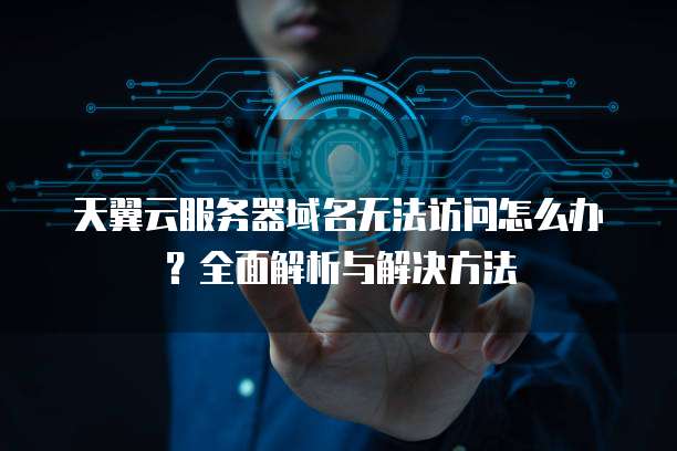 天翼云服务器域名无法访问怎么办？全面解析与解决方法