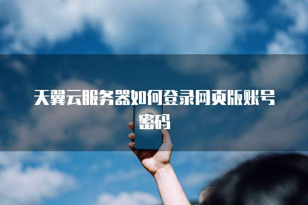 天翼云服务器如何登录网页版账号密码