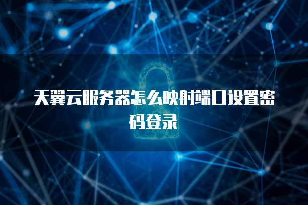 天翼云服务器怎么映射端口设置密码登录