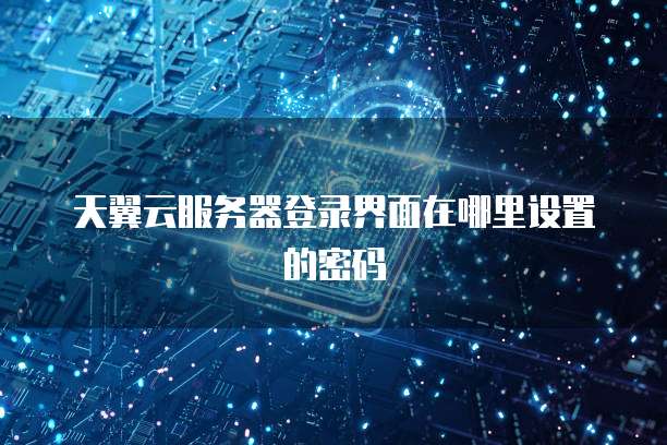 天翼云服务器登录界面在哪里设置的密码