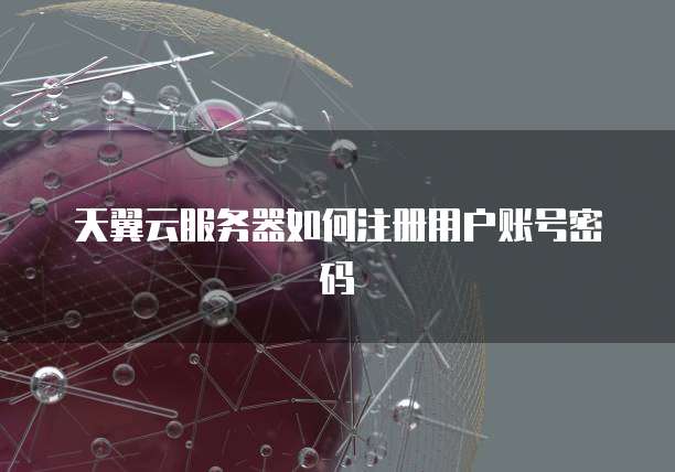 天翼云服务器如何注册用户账号密码