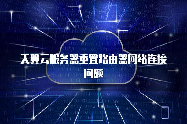 天翼云服务器重置路由器网络连接问题