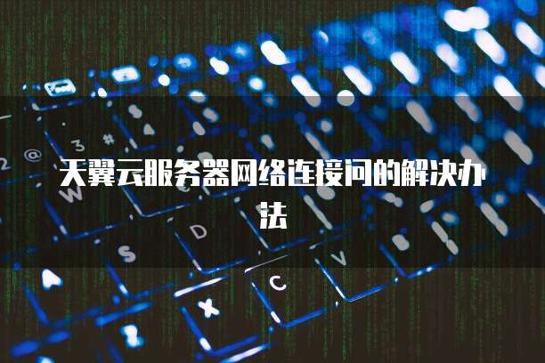 天翼云服务器网络连接问的解决办法