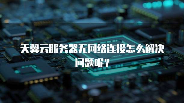 天翼云服务器无网络连接怎么解决问题呢？