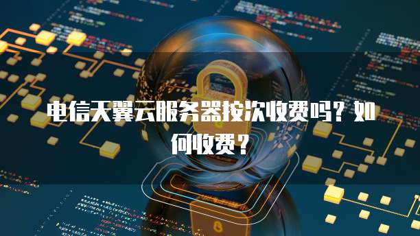 电信天翼云服务器按次收费吗？如何收费？