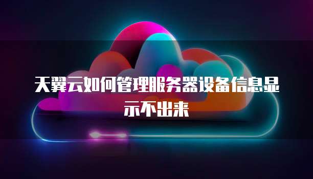 天翼云如何管理服务器设备信息显示不出来