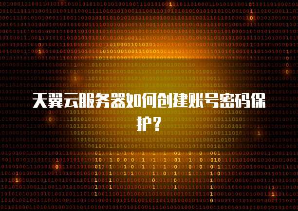 天翼云服务器如何创建账号密码保护？