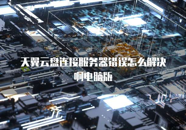 天翼云盘连接服务器错误怎么解决啊电脑版