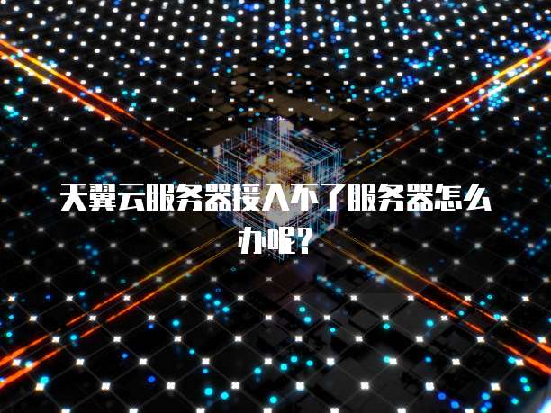 天翼云服务器接入不了服务器怎么办呢？