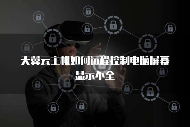 天翼云主机如何远程控制电脑屏幕显示不全
