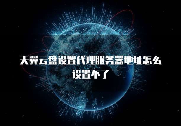天翼云盘设置代理服务器地址怎么设置不了