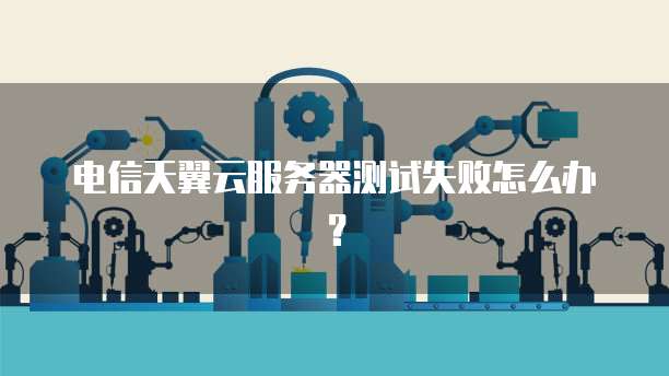 电信天翼云服务器测试失败怎么办？