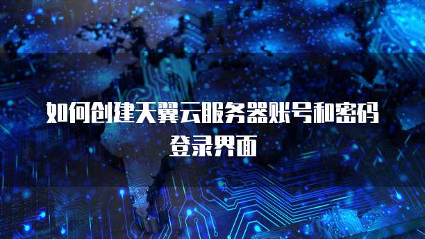 如何创建天翼云服务器账号和密码登录界面