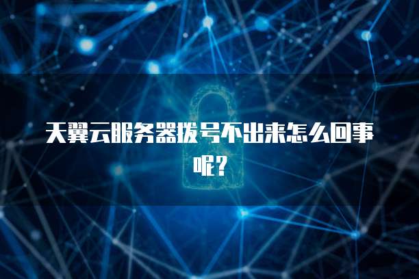天翼云服务器拨号不出来怎么回事呢？