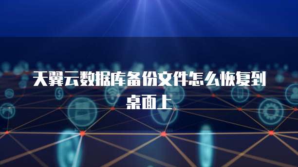 天翼云数据库备份文件怎么恢复到桌面上