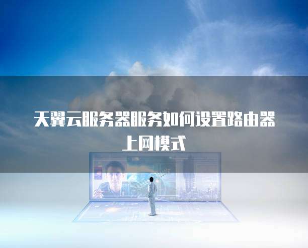 天翼云服务器服务如何设置路由器上网模式