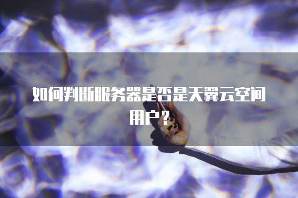 如何判断服务器是否是天翼云空间用户？