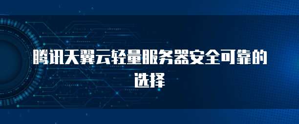 腾讯天翼云轻量服务器安全可靠的选择