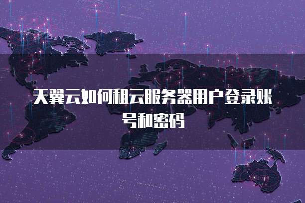 天翼云如何租云服务器用户登录账号和密码