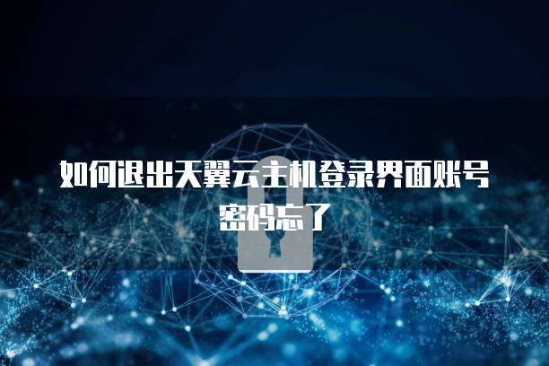 如何退出天翼云主机登录界面账号密码忘了