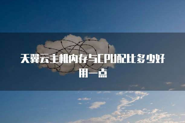 天翼云主机内存与CPU配比多少好用一点