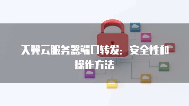 天翼云服务器端口转发：安全性和操作方法