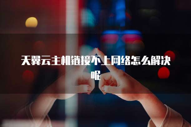 天翼云主机链接不上网络怎么解决呢