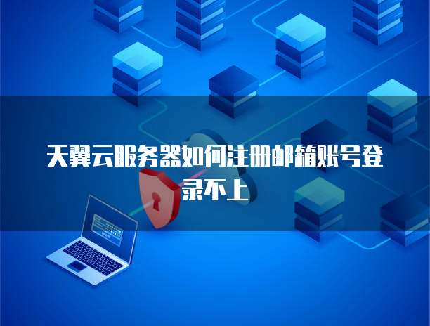 天翼云服务器如何注册邮箱账号登录不上