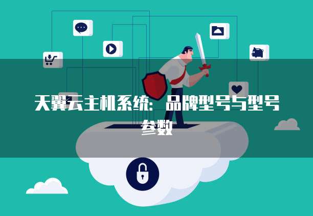 天翼云主机系统：品牌型号与型号参数