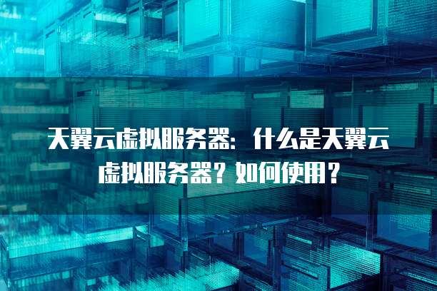 天翼云虚拟服务器：什么是天翼云虚拟服务器？如何使用？