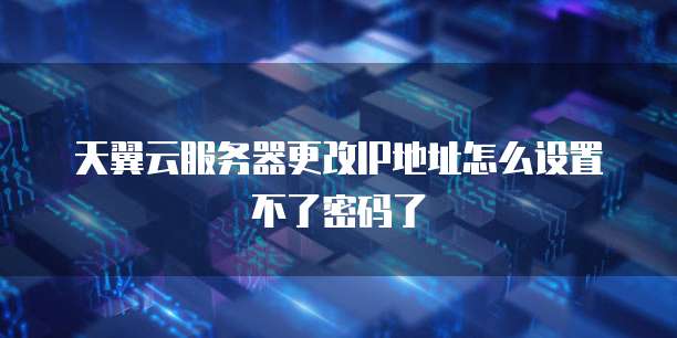 天翼云服务器更改IP地址怎么设置不了密码了