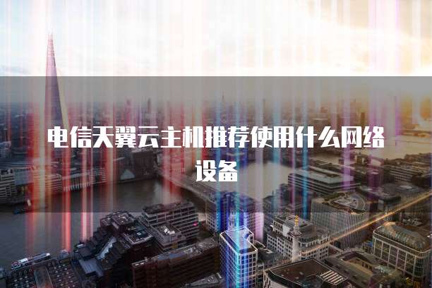 电信天翼云主机推荐使用什么网络设备