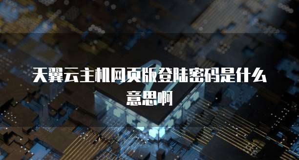 天翼云主机网页版登陆密码是什么意思啊