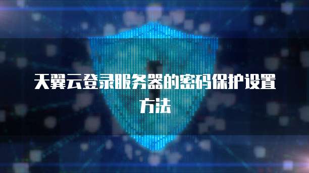 天翼云登录服务器的密码保护设置方法