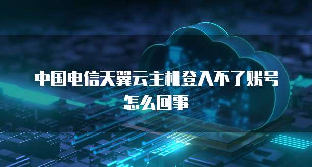 中国电信天翼云主机登入不了账号怎么回事