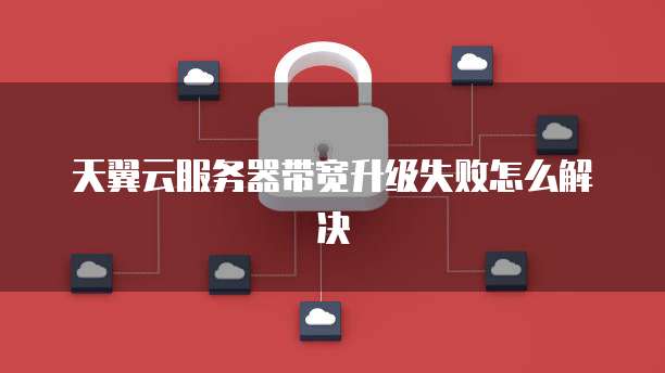 天翼云服务器带宽升级失败怎么解决