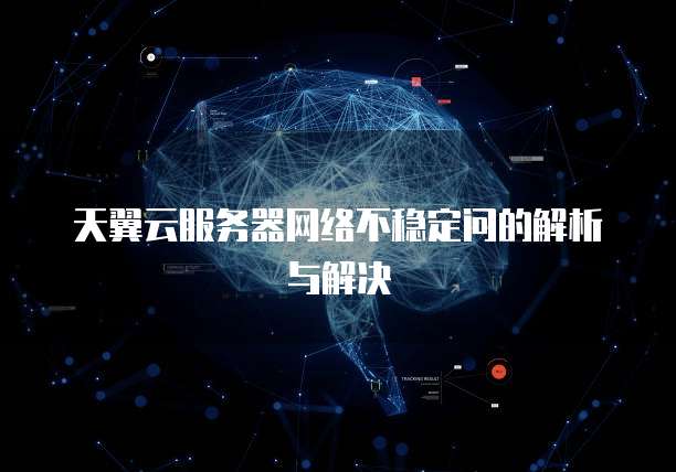 天翼云服务器网络不稳定问的解析与解决