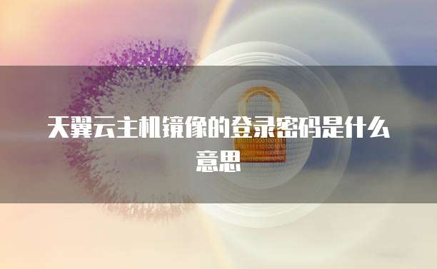 天翼云主机镜像的登录密码是什么意思
