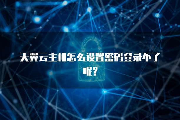 天翼云主机怎么设置密码登录不了呢？