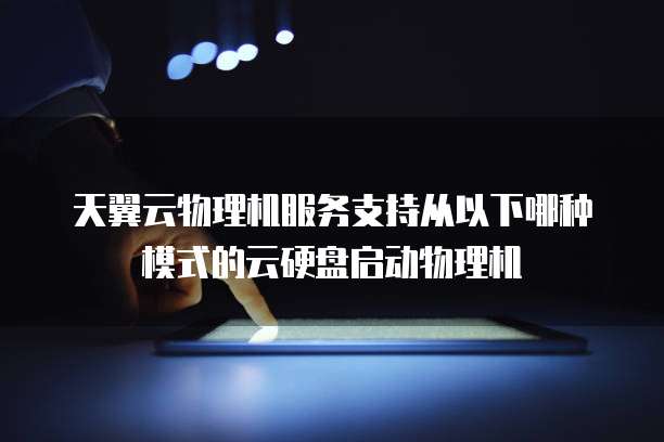 天翼云物理机服务支持从以下哪种模式的云硬盘启动物理机