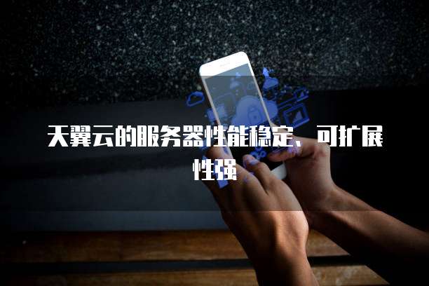 天翼云的服务器性能稳定、可扩展性强
