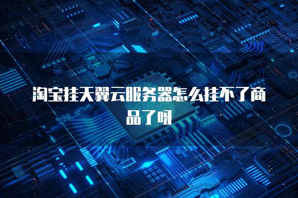 淘宝挂天翼云服务器怎么挂不了商品了呀