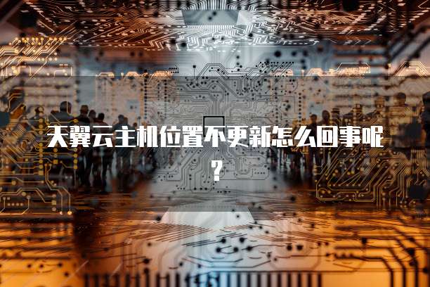 天翼云主机位置不更新怎么回事呢？