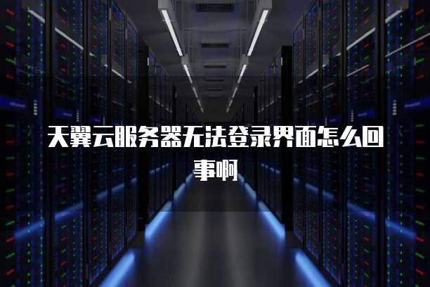 天翼云服务器无法登录界面怎么回事啊