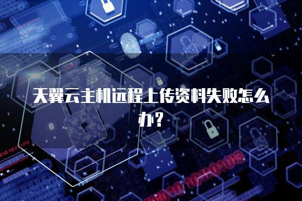 天翼云主机远程上传资料失败怎么办？