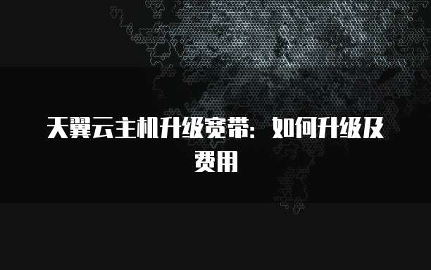 天翼云主机升级宽带：如何升级及费用